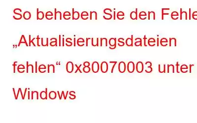 So beheben Sie den Fehler „Aktualisierungsdateien fehlen“ 0x80070003 unter Windows