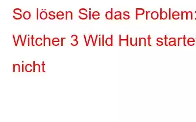 So lösen Sie das Problem: Witcher 3 Wild Hunt startet nicht