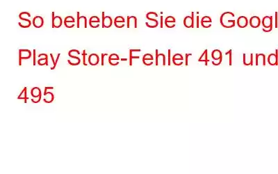 So beheben Sie die Google Play Store-Fehler 491 und 495