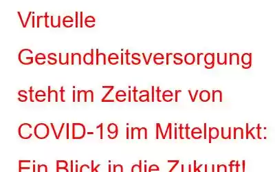 Virtuelle Gesundheitsversorgung steht im Zeitalter von COVID-19 im Mittelpunkt: Ein Blick in die Zukunft!