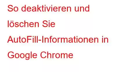 So deaktivieren und löschen Sie AutoFill-Informationen in Google Chrome