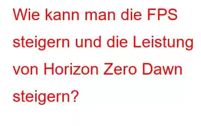 Wie kann man die FPS steigern und die Leistung von Horizon Zero Dawn steigern?