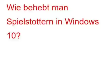 Wie behebt man Spielstottern in Windows 10?