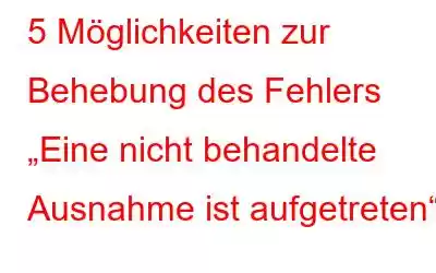 5 Möglichkeiten zur Behebung des Fehlers „Eine nicht behandelte Ausnahme ist aufgetreten“