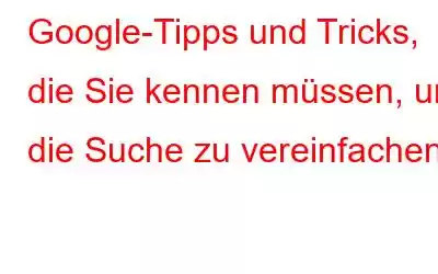 Google-Tipps und Tricks, die Sie kennen müssen, um die Suche zu vereinfachen