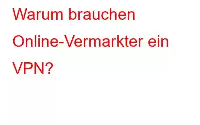 Warum brauchen Online-Vermarkter ein VPN?