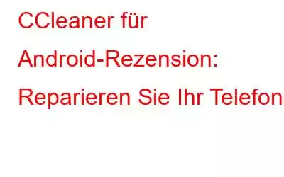 CCleaner für Android-Rezension: Reparieren Sie Ihr Telefon