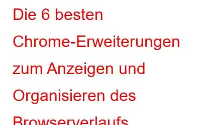 Die 6 besten Chrome-Erweiterungen zum Anzeigen und Organisieren des Browserverlaufs