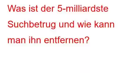 Was ist der 5-milliardste Suchbetrug und wie kann man ihn entfernen?