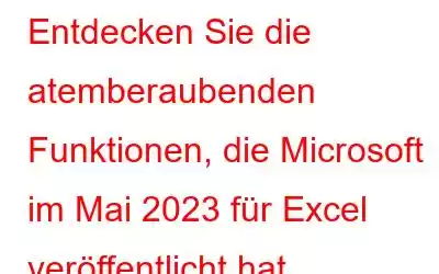 Entdecken Sie die atemberaubenden Funktionen, die Microsoft im Mai 2023 für Excel veröffentlicht hat