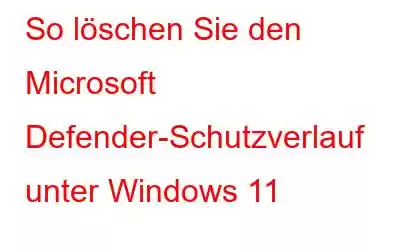 So löschen Sie den Microsoft Defender-Schutzverlauf unter Windows 11