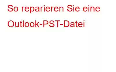 So reparieren Sie eine Outlook-PST-Datei