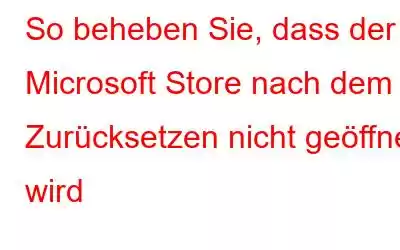 So beheben Sie, dass der Microsoft Store nach dem Zurücksetzen nicht geöffnet wird