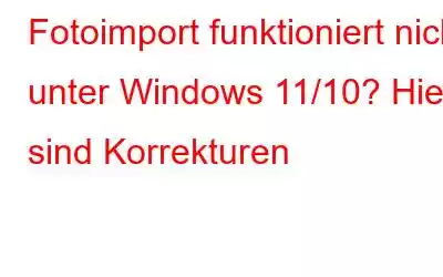 Fotoimport funktioniert nicht unter Windows 11/10? Hier sind Korrekturen