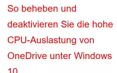 So beheben und deaktivieren Sie die hohe CPU-Auslastung von OneDrive unter Windows 10