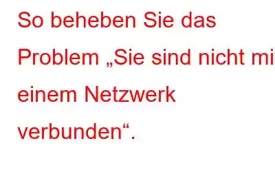 So beheben Sie das Problem „Sie sind nicht mit einem Netzwerk verbunden“.