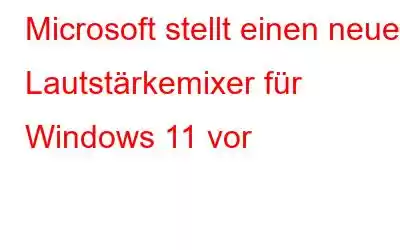 Microsoft stellt einen neuen Lautstärkemixer für Windows 11 vor