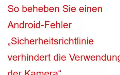 So beheben Sie einen Android-Fehler „Sicherheitsrichtlinie verhindert die Verwendung der Kamera“.