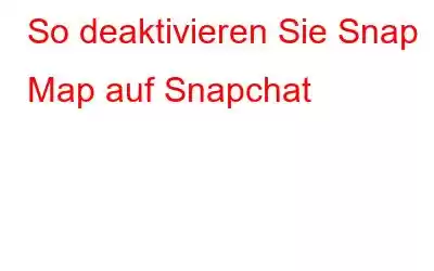 So deaktivieren Sie Snap Map auf Snapchat