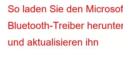 So laden Sie den Microsoft Bluetooth-Treiber herunter und aktualisieren ihn