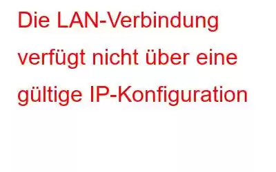 Die LAN-Verbindung verfügt nicht über eine gültige IP-Konfiguration