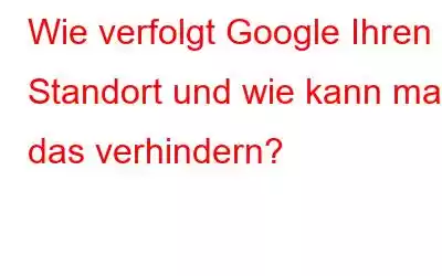 Wie verfolgt Google Ihren Standort und wie kann man das verhindern?