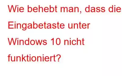 Wie behebt man, dass die Eingabetaste unter Windows 10 nicht funktioniert?