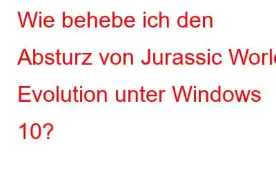 Wie behebe ich den Absturz von Jurassic World Evolution unter Windows 10?