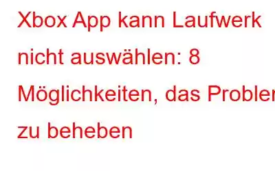 Xbox App kann Laufwerk nicht auswählen: 8 Möglichkeiten, das Problem zu beheben