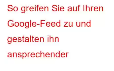 So greifen Sie auf Ihren Google-Feed zu und gestalten ihn ansprechender