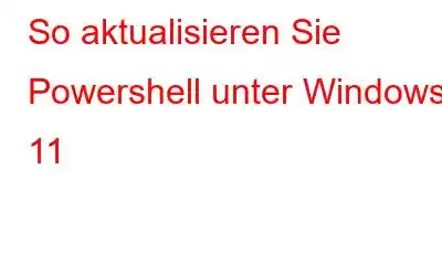 So aktualisieren Sie Powershell unter Windows 11