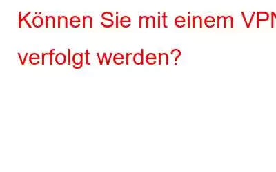 Können Sie mit einem VPN verfolgt werden?