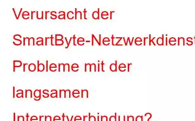 Verursacht der SmartByte-Netzwerkdienst Probleme mit der langsamen Internetverbindung? Erfahren Sie, wie Sie es entfernen (2023)