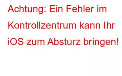 Achtung: Ein Fehler im Kontrollzentrum kann Ihr iOS zum Absturz bringen!