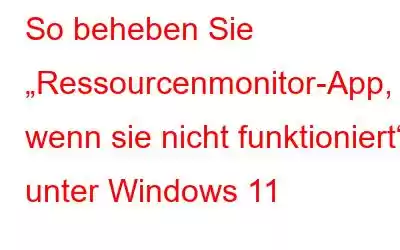 So beheben Sie „Ressourcenmonitor-App, wenn sie nicht funktioniert“ unter Windows 11