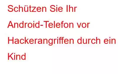 Schützen Sie Ihr Android-Telefon vor Hackerangriffen durch ein Kind