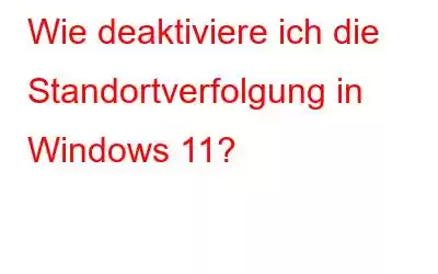 Wie deaktiviere ich die Standortverfolgung in Windows 11?