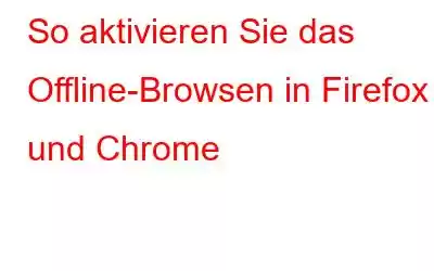 So aktivieren Sie das Offline-Browsen in Firefox und Chrome