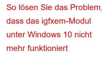 So lösen Sie das Problem, dass das igfxem-Modul unter Windows 10 nicht mehr funktioniert