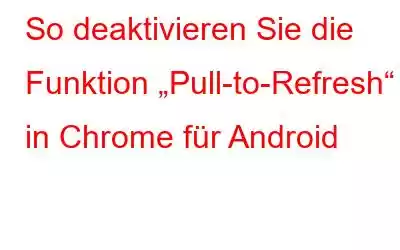 So deaktivieren Sie die Funktion „Pull-to-Refresh“ in Chrome für Android