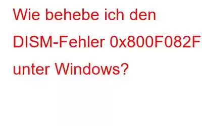 Wie behebe ich den DISM-Fehler 0x800F082F unter Windows?