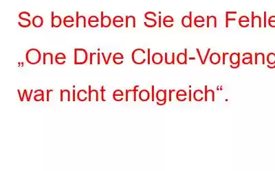 So beheben Sie den Fehler „One Drive Cloud-Vorgang war nicht erfolgreich“.