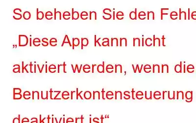 So beheben Sie den Fehler „Diese App kann nicht aktiviert werden, wenn die Benutzerkontensteuerung deaktiviert ist“.