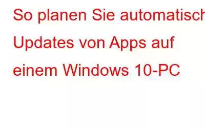 So planen Sie automatische Updates von Apps auf einem Windows 10-PC