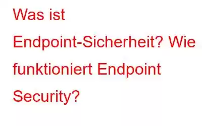 Was ist Endpoint-Sicherheit? Wie funktioniert Endpoint Security?