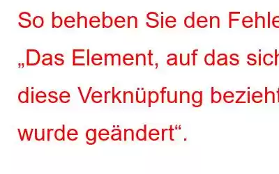 So beheben Sie den Fehler „Das Element, auf das sich diese Verknüpfung bezieht, wurde geändert“.