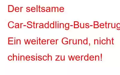 Der seltsame Car-Straddling-Bus-Betrug: Ein weiterer Grund, nicht chinesisch zu werden!