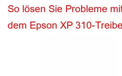 So lösen Sie Probleme mit dem Epson XP 310-Treiber