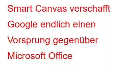 Smart Canvas verschafft Google endlich einen Vorsprung gegenüber Microsoft Office