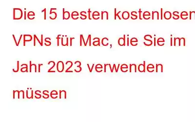 Die 15 besten kostenlosen VPNs für Mac, die Sie im Jahr 2023 verwenden müssen